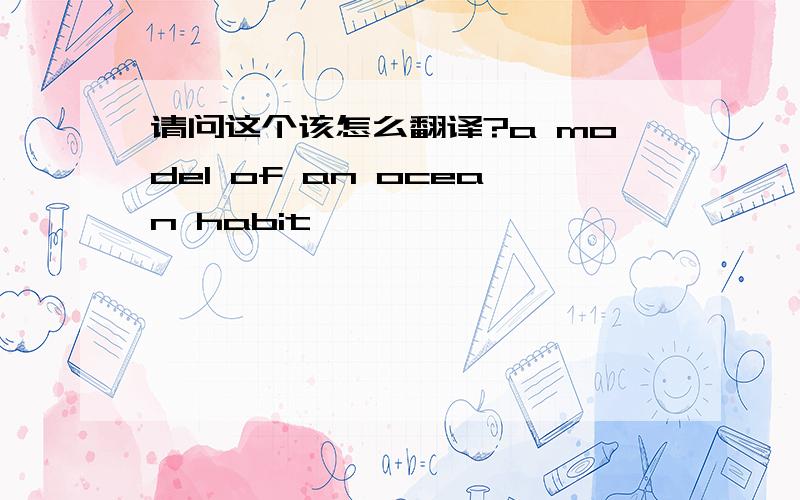 请问这个该怎么翻译?a model of an ocean habit