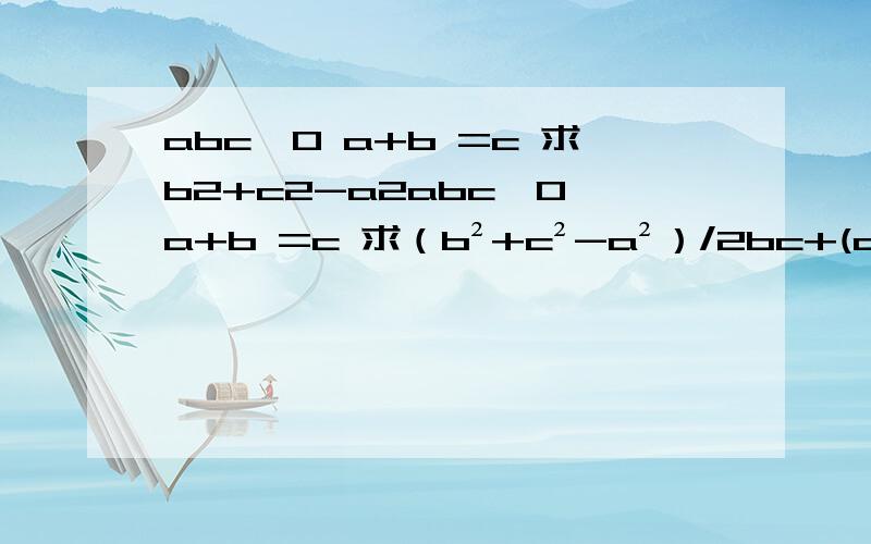 abc≠0 a+b =c 求b2+c2-a2abc≠0 a+b =c 求（b²+c²-a²）/2bc+(a²+c²-b²）/2ac+(a²+b²-c²）/2ab的值