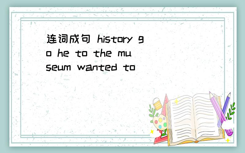 连词成句 history go he to the museum wanted to