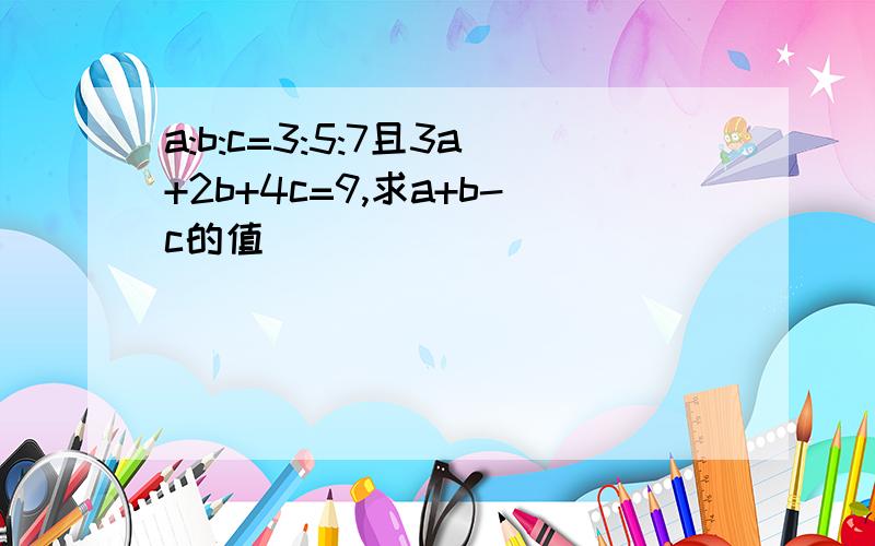 a:b:c=3:5:7且3a+2b+4c=9,求a+b-c的值