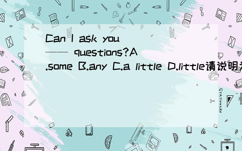 Can I ask you —— questions?A.some B.any C.a little D.little请说明为什么