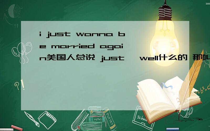 i just wanna be married again美国人总说 just ,well什么的 那叫什么词 语气助词吗不是翻译句子  ！z我说意思那些词叫什么词 叫语气助词 还是什么 不是分析 什么意思我都懂