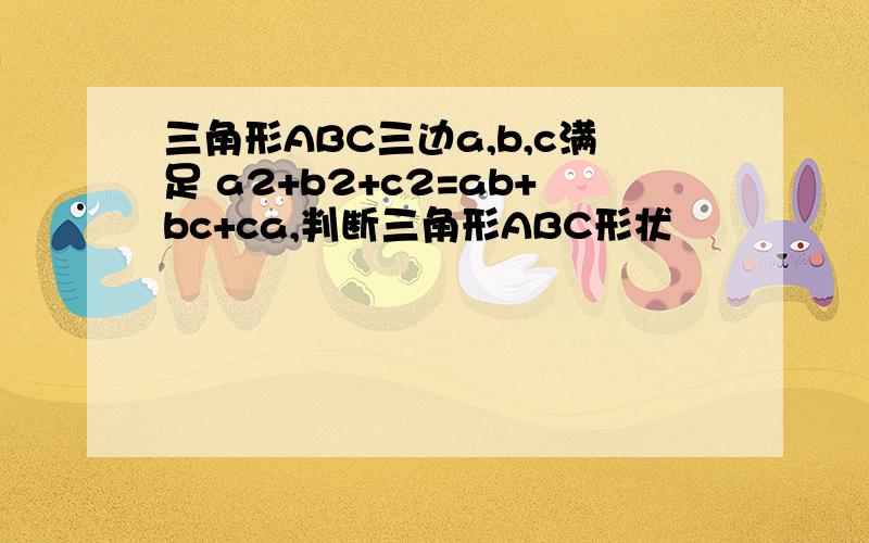 三角形ABC三边a,b,c满足 a2+b2+c2=ab+bc+ca,判断三角形ABC形状