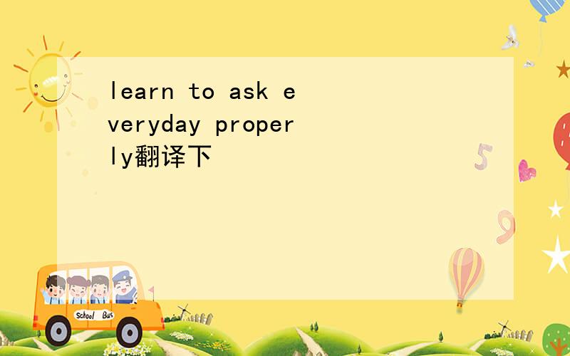 learn to ask everyday properly翻译下