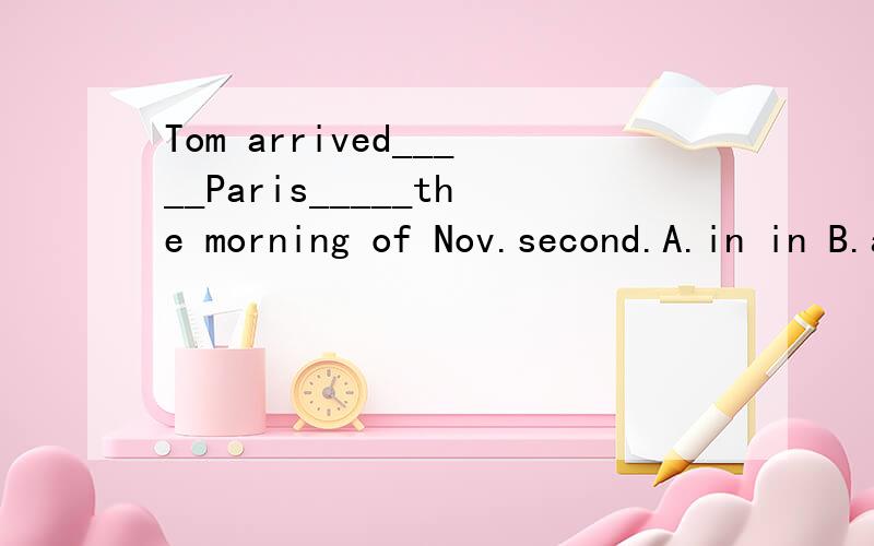 Tom arrived_____Paris_____the morning of Nov.second.A.in in B.at in C.in on D.at on