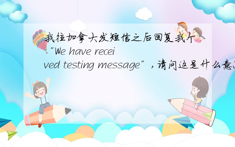 我往加拿大发短信之后回复我个“We have received testing message”,请问这是什么意思?