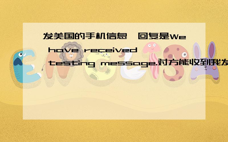 发美国的手机信息,回复是We have received testing message.对方能收到我发的信息吗?