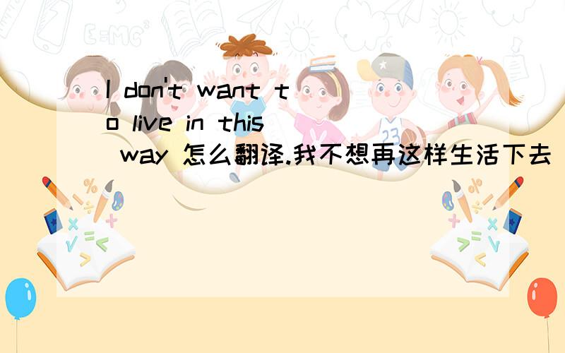 I don't want to live in this way 怎么翻译.我不想再这样生活下去 我不想这样碌碌无为的活着 哪句对