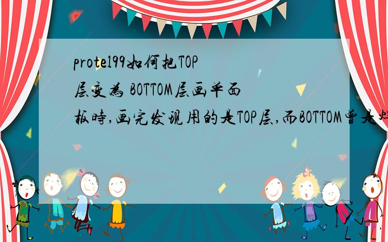 protel99如何把TOP层变为 BOTTOM层画单面板时,画完发现用的是TOP层,而BOTTOM曾是焊锡层,怎把TOP层变成焊锡面啊?