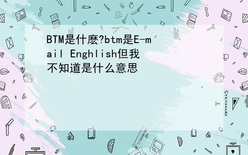 BTM是什麽?btm是E-mail Enghlish但我不知道是什么意思