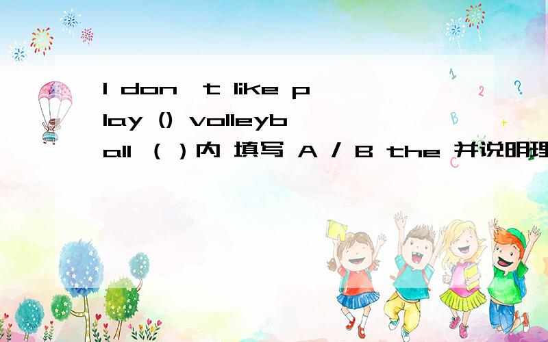 I don't like play () volleyball （）内 填写 A / B the 并说明理由!