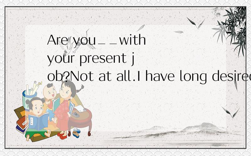 Are you__with your present job?Not at all.I have long desired I ___in your company.A.satisfied,could workB.satisfied,work我自己选的是A