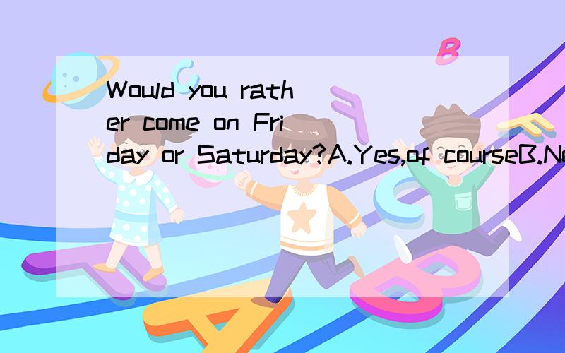 Would you rather come on Friday or Saturday?A.Yes,of courseB.No,thanksC.It does not matterD.Friday选哪个啊,为什么?