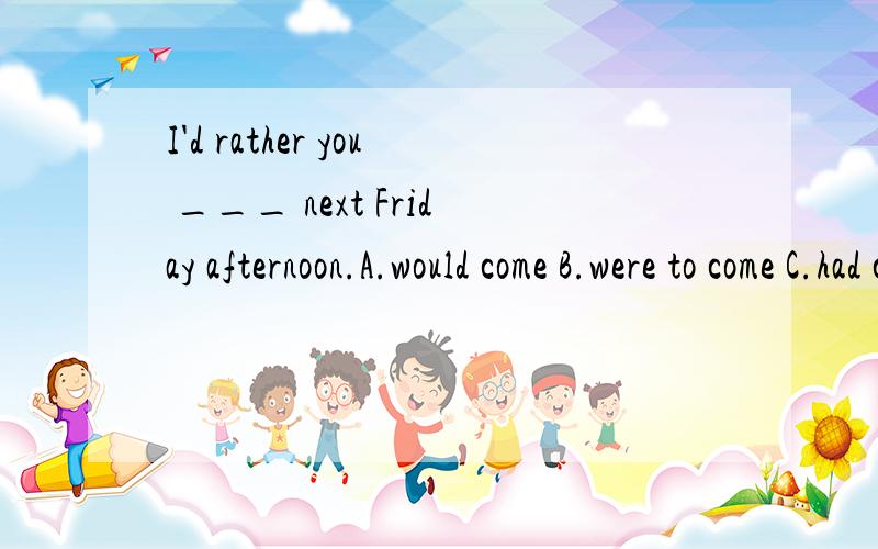 I'd rather you ___ next Friday afternoon.A.would come B.were to come C.had come D came答案为什么是D B为什么不可以