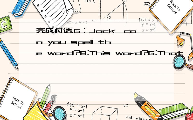 完成对话.G；Jack,can you spell the word?B;This word?G;That's right.___ you ___ it?B;oh,yes,itt-o-r-t-o-i-s-e