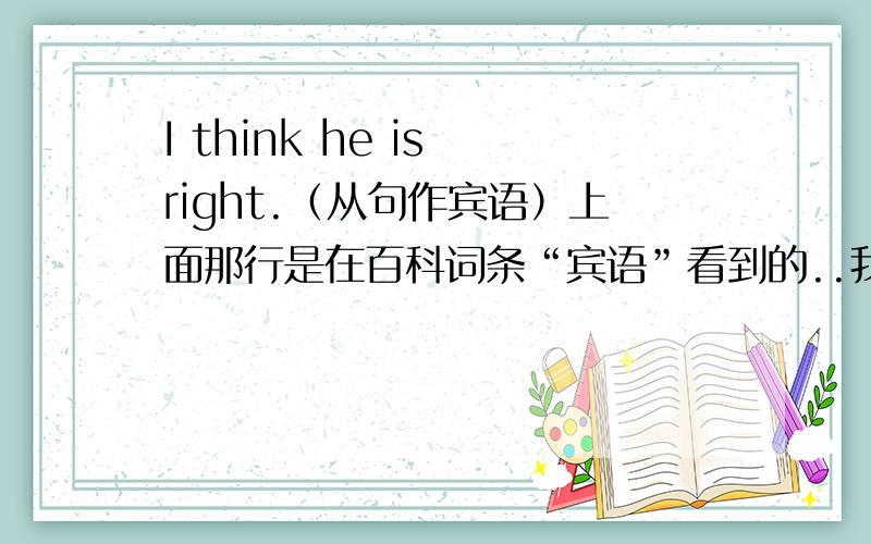 I think he is right.（从句作宾语）上面那行是在百科词条“宾语”看到的..我想再问一下,right是不是is的宾语?（好像宾语都是在动词后面?is是助动词?Give me four.(数词作宾语)那me是不是也是Give的