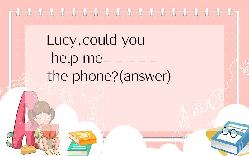 Lucy,could you help me_____ the phone?(answer)