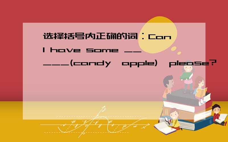 选择括号内正确的词：Can I have some _____(candy,apple),please?