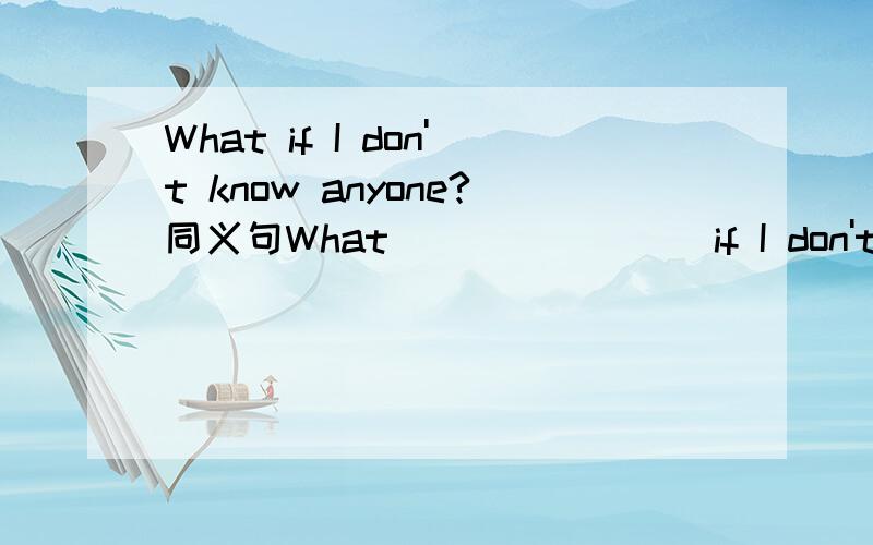 What if I don't know anyone?同义句What __ __ __ if I don't know anyone