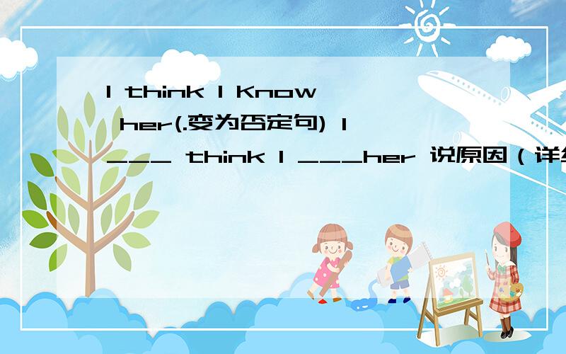 I think I Know her(.变为否定句) I___ think I ___her 说原因（详细点）