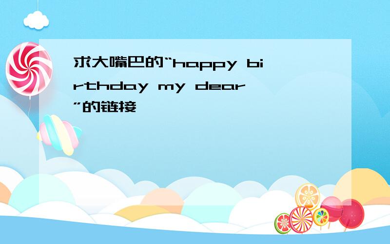 求大嘴巴的“happy birthday my dear”的链接