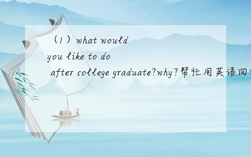 （1）what would you like to do after college graduate?why?帮忙用英语回答,不要太长50个单词左右