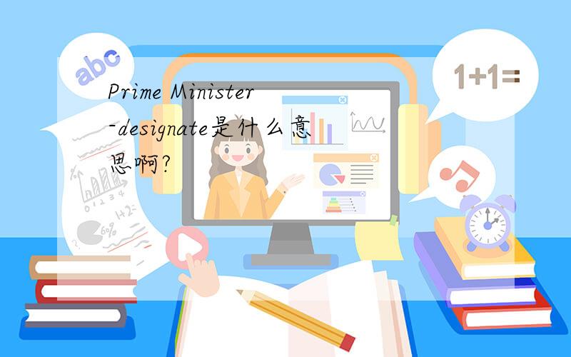 Prime Minister-designate是什么意思啊?