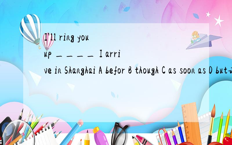 I'll ring you up ____ I arrive in Shanghai A befor B though C as soon as D but请高手们给出解答的理由