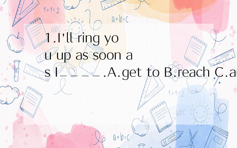 1.I'll ring you up as soon as I____.A.get to B.reach C.arrives at D.arrive2.____to ride a bike from your school to the park.A.How long did you spend B.How far did it takeC.How long did it takeyou D.How far did you spend3.He put his photos on the Inte