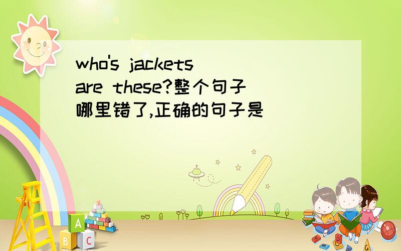 who's jackets are these?整个句子哪里错了,正确的句子是