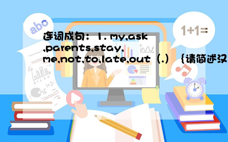 连词成句：1. my,ask,parents,stay,me,not,to,late,out（.）｛请简述汉语意思｝