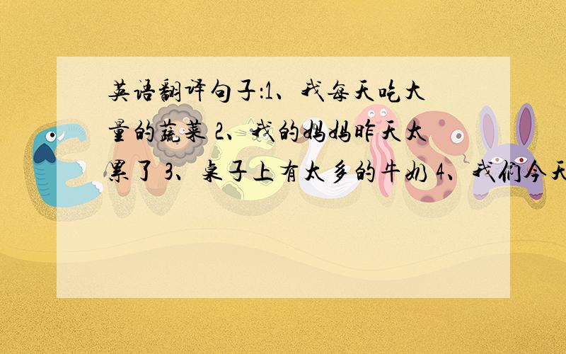 英语翻译句子：1、我每天吃大量的蔬菜 2、我的妈妈昨天太累了 3、桌子上有太多的牛奶 4、我们今天有点忙 5、我昨天听他读过英语 6、我听见他正在读英语 7、香蕉是一种水果 8我希望明天