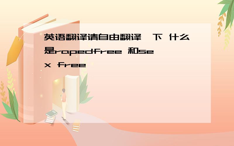 英语翻译请自由翻译一下 什么是rapedfree 和sex free