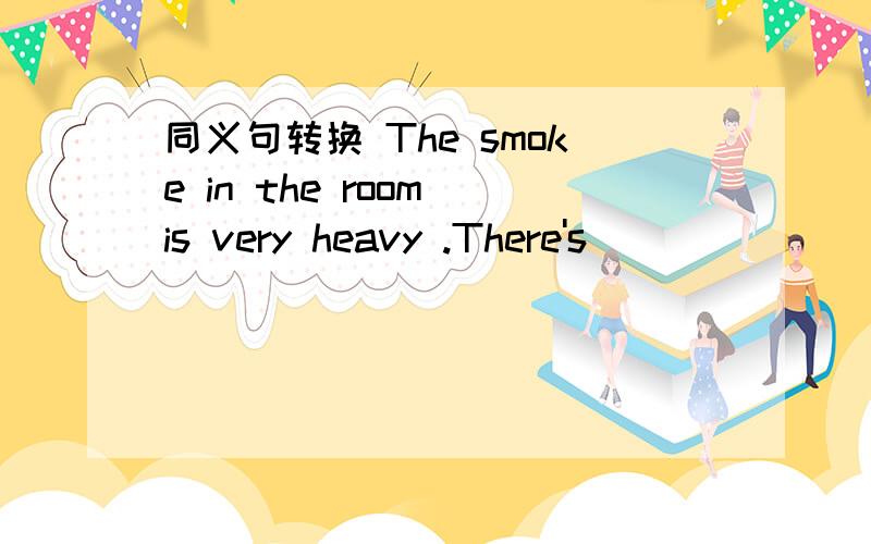 同义句转换 The smoke in the room is very heavy .There's ____ ____ _____ in the room .