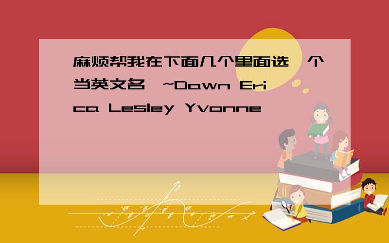 麻烦帮我在下面几个里面选一个当英文名呗~Dawn Erica Lesley Yvonne