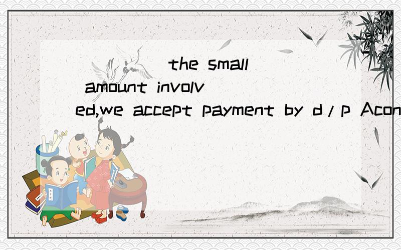 _____the small amount involved,we accept payment by d/p Aconsider Bconsidered Cconsidering Dconsideration选哪个?为什么?