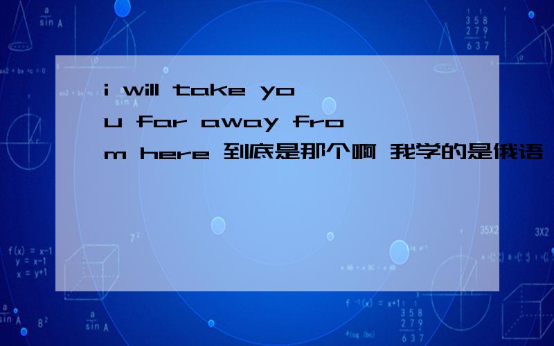 i will take you far away from here 到底是那个啊 我学的是俄语 对英语一点也不通 前两个的 意思 完全不同 准确的是那个ok smilei will take you far away from here