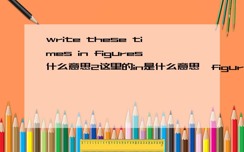 write these times in figures什么意思2这里的in是什么意思,figures是什么意思