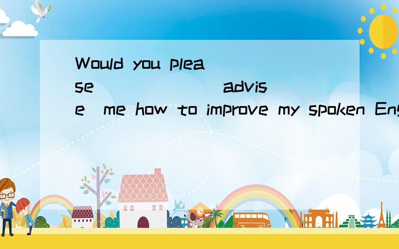 Would you please______（advise）me how to improve my spoken English?