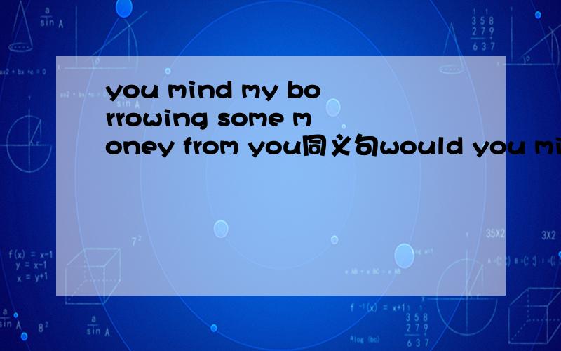 you mind my borrowing some money from you同义句would you mind 后面有四空怎么填啊,总觉得四空太少,可可可题目就只有四空啊!