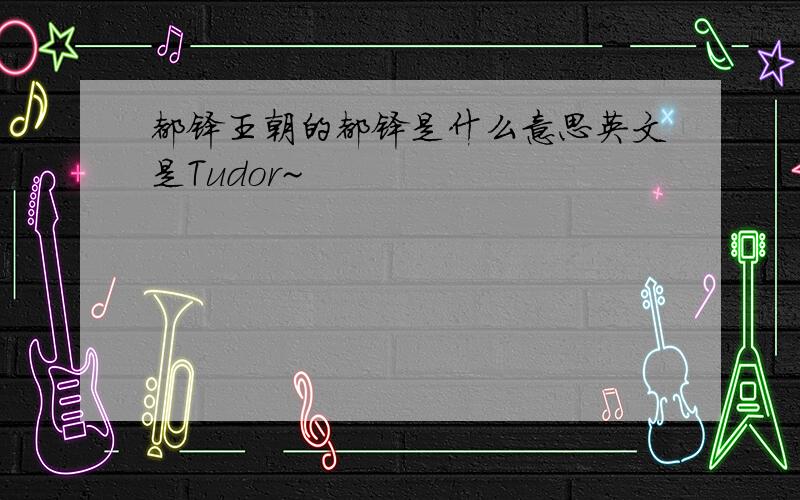 都铎王朝的都铎是什么意思英文是Tudor~