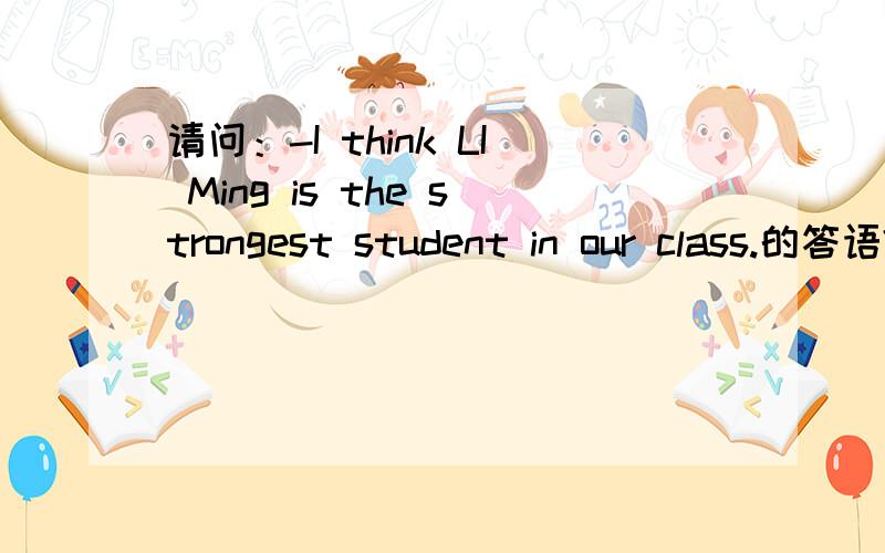 请问：-I think LI Ming is the strongest student in our class.的答语?