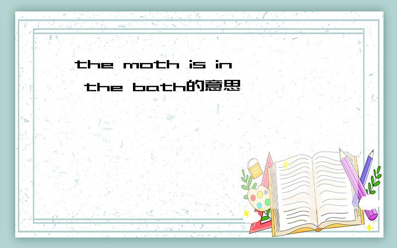 the moth is in the bath的意思