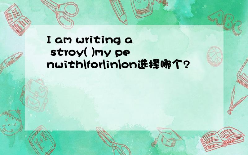 I am writing a stroy( )my penwith\for\in\on选择哪个?