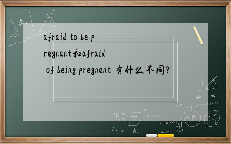 afraid to be pregnant和afraid of being pregnant 有什么不同?