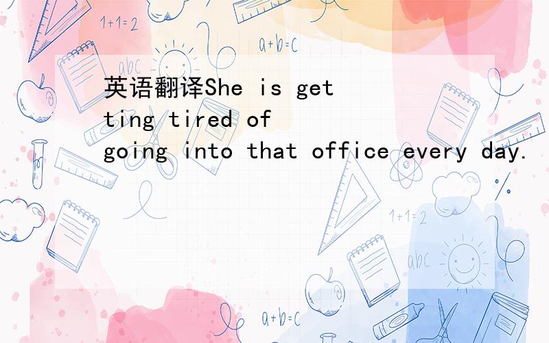 英语翻译She is getting tired of going into that office every day.