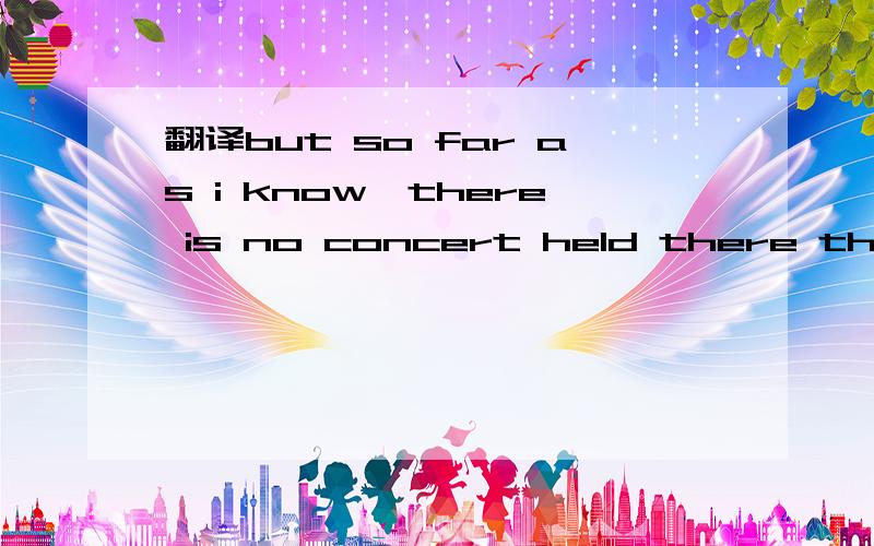 翻译but so far as i know,there is no concert held there this week.