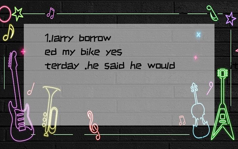 1.larry borrowed my bike yesterday .he said he would ____ it to me tomorrow.2.this man is very ____ .he can't even afford a pair of new shoes.3.gine doesn't like living ____,so she lives with her sister.4.i didn't finish writing my test because i ran