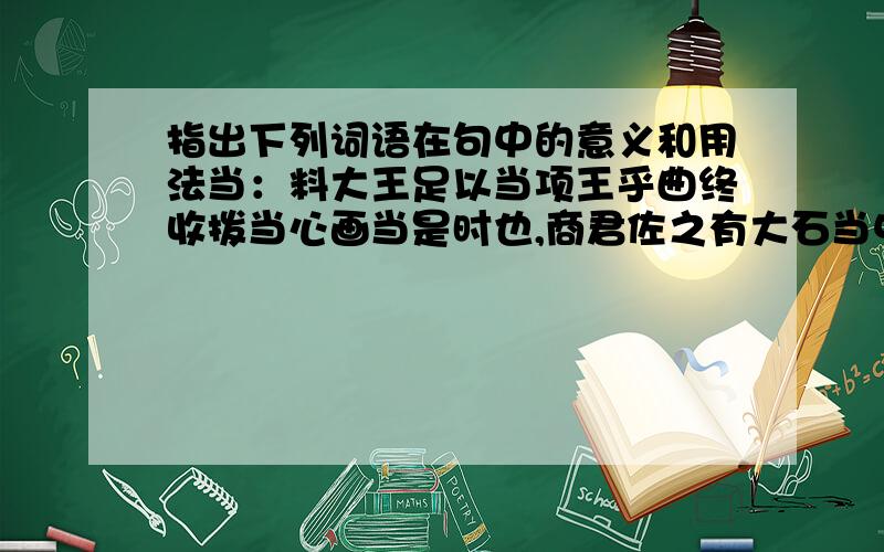 指出下列词语在句中的意义和用法当：料大王足以当项王乎曲终收拨当心画当是时也,商君佐之有大石当中流