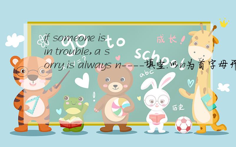 if someone is in trouble,a sorry is always n----填空.以n为首字母开头的单词